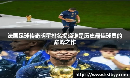 法国足球传奇明星排名揭晓谁是历史最佳球员的巅峰之作