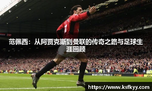 范佩西：从阿贾克斯到曼联的传奇之路与足球生涯回顾