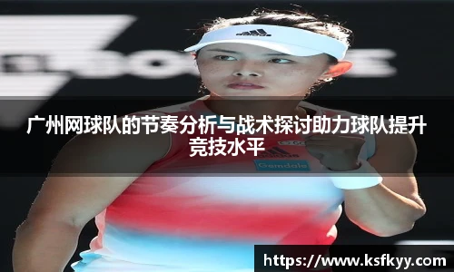 广州网球队的节奏分析与战术探讨助力球队提升竞技水平