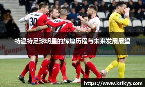 特温特足球明星的辉煌历程与未来发展展望