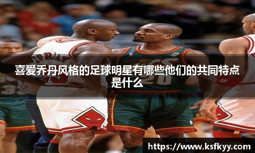 喜爱乔丹风格的足球明星有哪些他们的共同特点是什么
